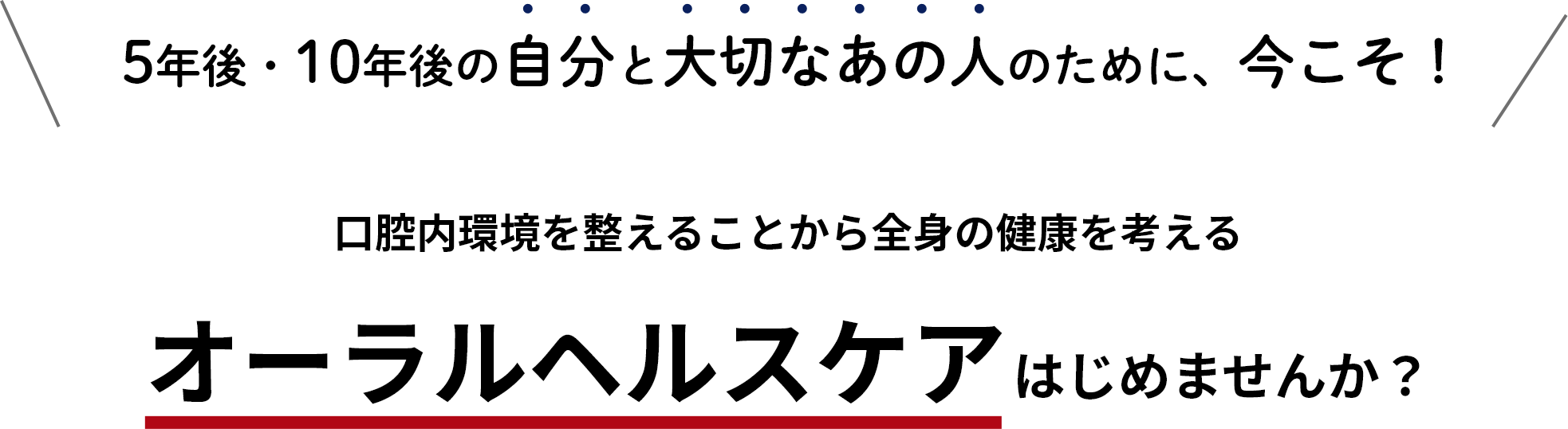 5年後・10年後の自分と大切なあの人のために、今こそ！口腔内環境を整えることから全身の健康を考えるオーラルヘルスケアはじめませんか？