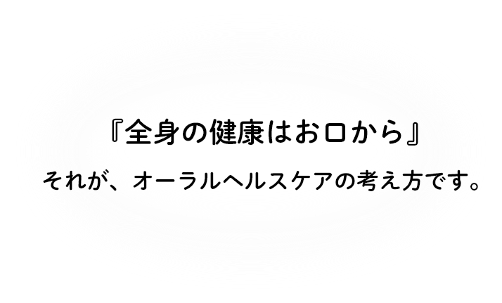 『全身の健康はお口から』それが、オーラルヘルスケアの考え方です。